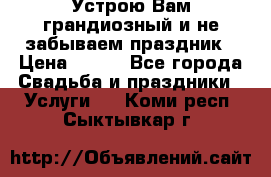 Устрою Вам грандиозный и не забываем праздник › Цена ­ 900 - Все города Свадьба и праздники » Услуги   . Коми респ.,Сыктывкар г.